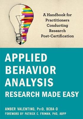 Applied Behavior Analysis Research Made Easy: A Handbook for Practitioners Conducting Research Post-Certification Amber Valentino
