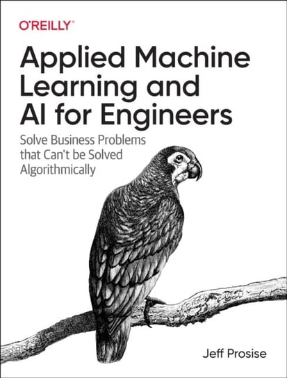 Applied Machine Learning and AI for Engineers: Solve Business Problems That Can't Be Solved Algorithmically O'Reilly Media