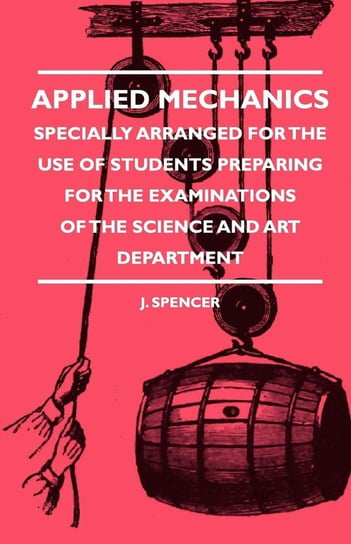 Applied Mechanics - Specially Arranged for the Use of Students Preparing for the Examinations of the Science and Art Department Spencer J.