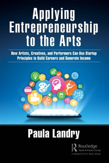 Applying Entrepreneurship to the Arts: How Artists, Creatives, and Performers Can Use Startup Principles to Build Careers and Generate Income Paula Landry