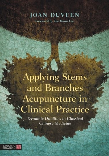 Applying Stems and Branches Acupuncture in Clinical Practice: Dynamic Dualities in Classical Chinese Medicine Joan Duveen