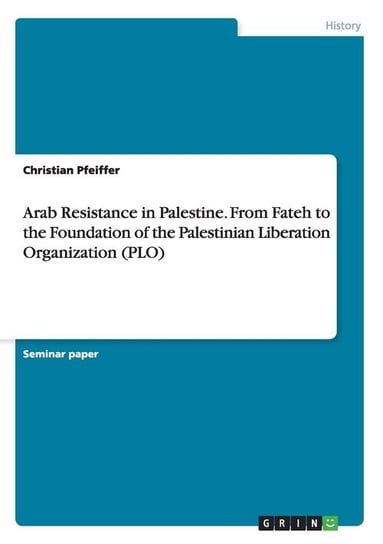 Arab Resistance in Palestine. From Fateh to the Foundation of the Palestinian Liberation Organization (PLO) Pfeiffer Christian