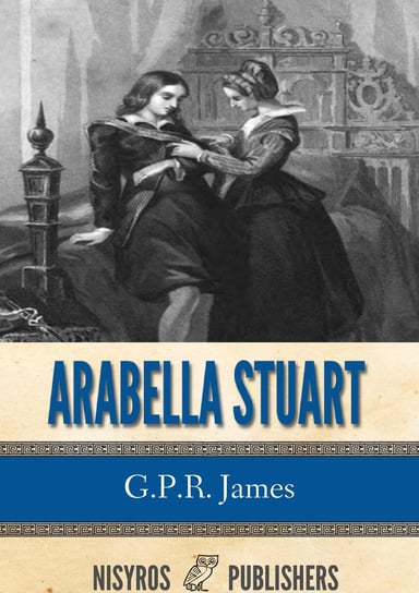 Arabella Stuart: A Romance from English History G.P.R. James