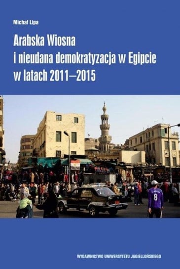 Arabska Wiosna i nieudana demokratyzacja w Egipcie w latach 2011-2015 Lipa Michał
