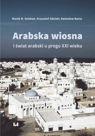 Arabska Wiosna i świat arabski u progu XXI wieku Dziekan Marek M., Bania Radosław, Zdulski Krzysztof