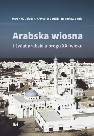 Arabska wiosna i świat arabski u progu XXI wieku - ebook PDF Dziekan Marek M., Zdulski Krzysztof, Bania Radosław