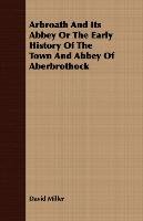 Arbroath And Its Abbey Or The Early History Of The Town And Abbey Of Aberbrothock Miller David