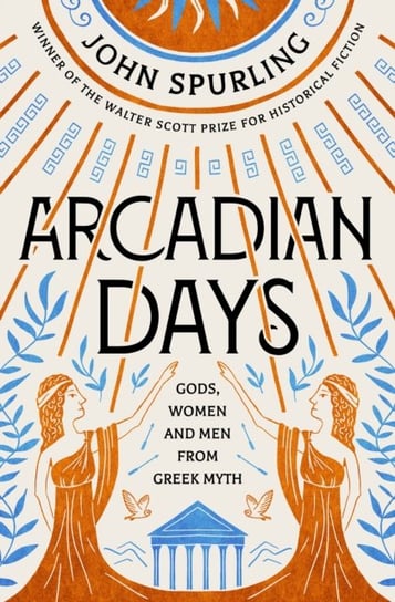 Arcadian Days: Gods, Women and Men from Greek Myth - From the Winner of the Walter Scott Prize for H Spurling John