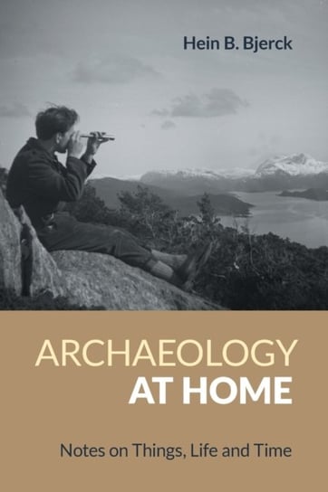 Archaeology at Home: Notes on Things, Life and Time Hein Bjerck