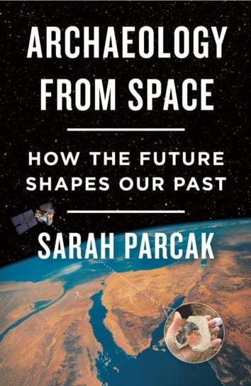 Archaeology from Space: How the Future Shapes Our Past Parcak Sarah