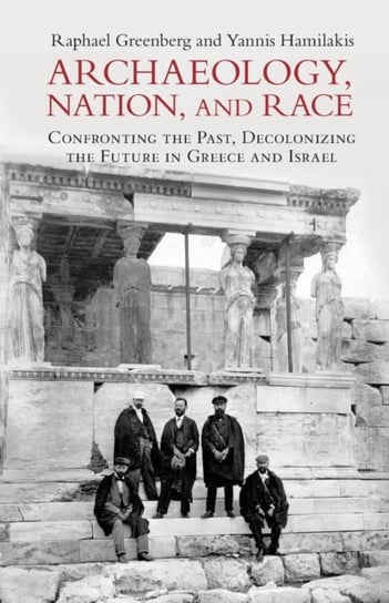 Archaeology, Nation, and Race: Confronting the Past, Decolonizing the Future in Greece and Israel Opracowanie zbiorowe