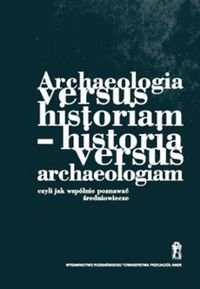 Archeologia versus historiam. Historia versus archeologiam czyli jak wspólnie poznawać średniowiecze Opracowanie zbiorowe