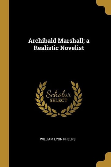 Archibald Marshall; a Realistic Novelist Phelps William Lyon