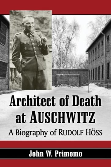 Architect of Death at Auschwitz: A Biography of Rudolf Hoss John W. Primomo