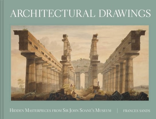 Architectural Drawings: Hidden Masterpieces from Sir John Soanes Museum Frances Sands