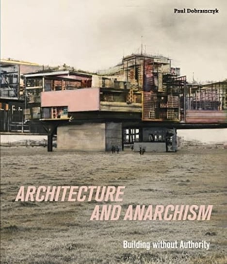 Architecture and Anarchism: Building without Authority Paul Dobraszczyk