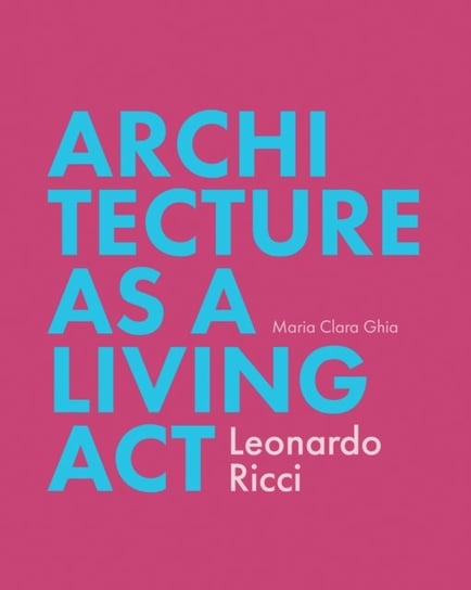 Architecture as a Living Act. Leonardo Ricci Maria Clara Ghia