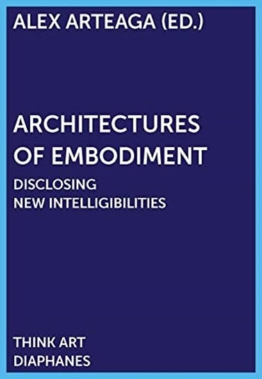 Architectures of Embodiment - Disclosing New Intelligibilities Alex Arteaga