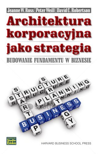 Architektura korporacyjna jako strategia. Budowanie fundamentu w biznesie Ross Jeanne W., Weill Peter, Robertson David C.