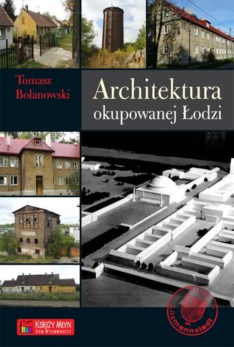 Architektura okupowanej Łodzi Bolanowski Tomasz