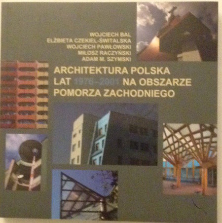 Architektura polska lat 1976-2001 na obszarze Pomorza Zachodniego Szymski Adam M., Raczyński Miłosz, Pawłowski Wojciech, Czekiel-Świtalska Elżbieta, Bal Wojciech