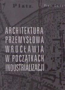 Architektura przemysłowa Wrocławia w początkach industrializacji Gerber Piotr
