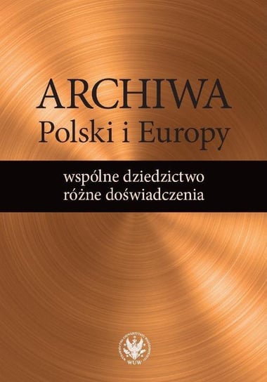 Archiwa Polski i Europy. Wspólne dziedzictwo, różne doświadczenia Kulecka Alicja