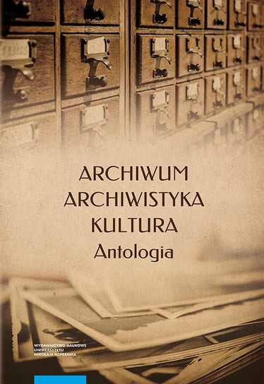 Archiwum, archiwistyka, kultura. Antologia Opracowanie zbiorowe