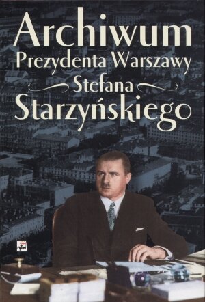 Archiwum Prezydenta Warszawy Stefana Starzyńskiego Opracowanie zbiorowe