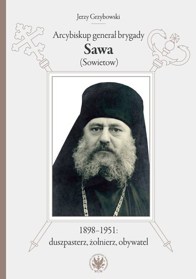 Arcybiskup generał brygady Sawa (Sowietow) 1898-1951: duszpasterz, żołnierz, obywatel Grzybowski Jerzy