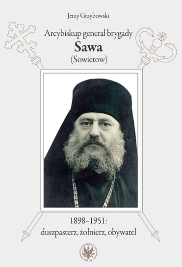 Arcybiskup generał brygady Sawa (Sowietow) 1898-1951 duszpasterz, żołnierz, obywatel Grzybowski Jerzy