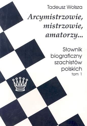 Arcymistrzowie, mistrzowie, amatorzy... Słownik biograficzny szachistów polskich. Tom 1 Wolsza Tadeusz