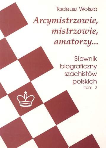 Arcymistrzowie, mistrzowie, amatorzy... Słownik biograficzny szachistów polskich. Tom 2 Wolsza Tadeusz