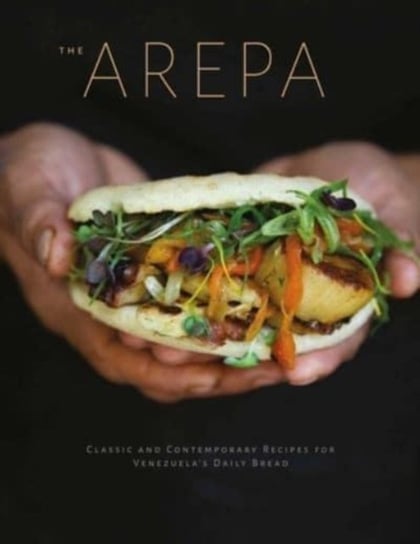 Arepa: Classic & Contemporary Recipes for Venezuela's Daily Bread Irena Stein