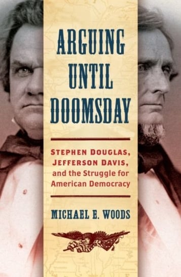 Arguing until Doomsday: Stephen Douglas, Jefferson Davis, and the Struggle for American Democracy Michael E. Woods