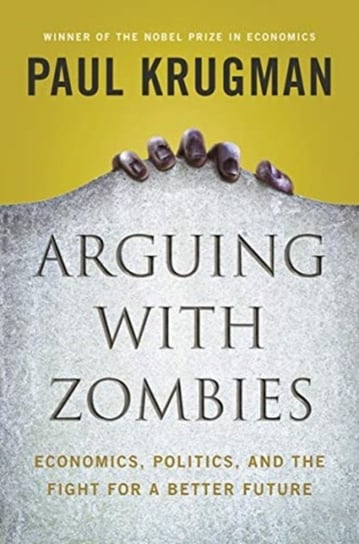 Arguing with Zombies. Economics, Politics, and the Fight for a Better Future Krugman Paul