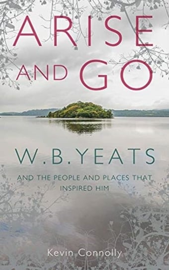 Arise And Go: W.B. Yeats and the people and places that inspired him Kevin Connolly