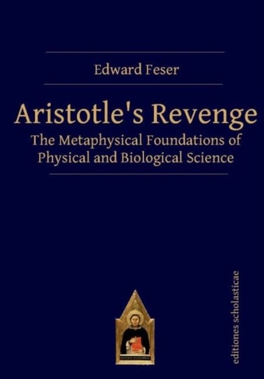 Aristotles Revenge: The Metaphysical Foundations of Physical and Biological Science Edward Feser