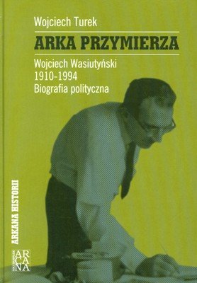 Arka Przymierza. Wojciech Wasiutyński 1910-1994. Biografia Polityczna Turek Wojciech