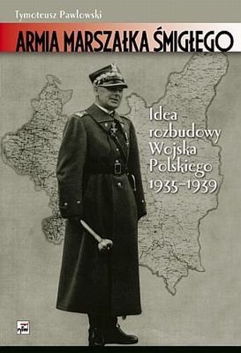 Armia Marszałka Śmigłego. Idee rozbudowy Wojska Polskiego 1935-1939 Pawłowski Tymoteusz