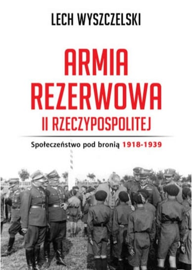 Armia rezerwowa II Rzeczypospolitej. Społeczeństwo pod bronią 1918-1939 Wyszczelski Lech