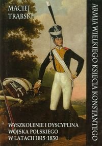 Armia Wielkiego Księcia Konstantego. Wyszkolenie i dyscyplina wojska polskiego w latach 1815-1830 Trąbski Maciej