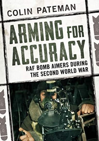 Arming for Accuracy: RAF Bomb Aimers During the Second World War Colin Pateman