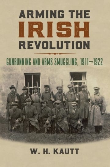 Arming the Irish Revolution: Gunrunning and Arms Smuggling, 1911-1922 W.H. Kautt