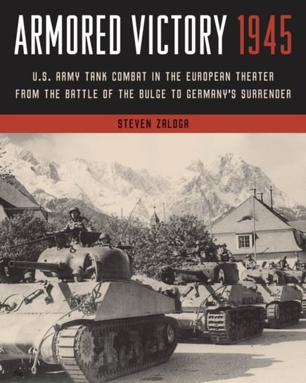 Armored Victory 1945: U.S. Army Tank Combat in the European Theater from the Battle of the Bulge to Germany's Surrender Steven Zaloga