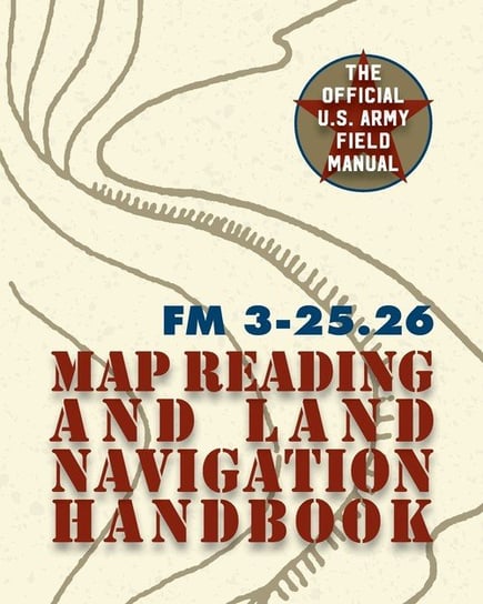 Army Field Manual FM 3-25.26 (U.S. Army Map Reading and Land Navigation Handbook) The United States Army