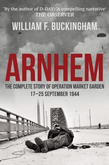 Arnhem: The Complete Story of Operation Market Garden 17-25 September 1944 William F. Buckingham