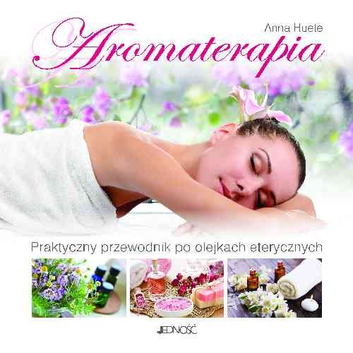 Aromaterapia. Praktyczny przewodnik po olejkach eterycznych Huete Anna