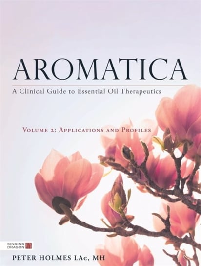 Aromatica Volume 2. A Clinical Guide to Essential Oil Therapeutics. Applications and Profiles Peter Holmes