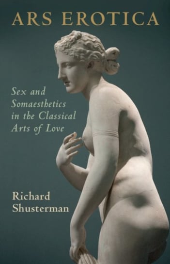 Ars Erotica: Sex and Somaesthetics in the Classical Arts of Love Richard Shusterman